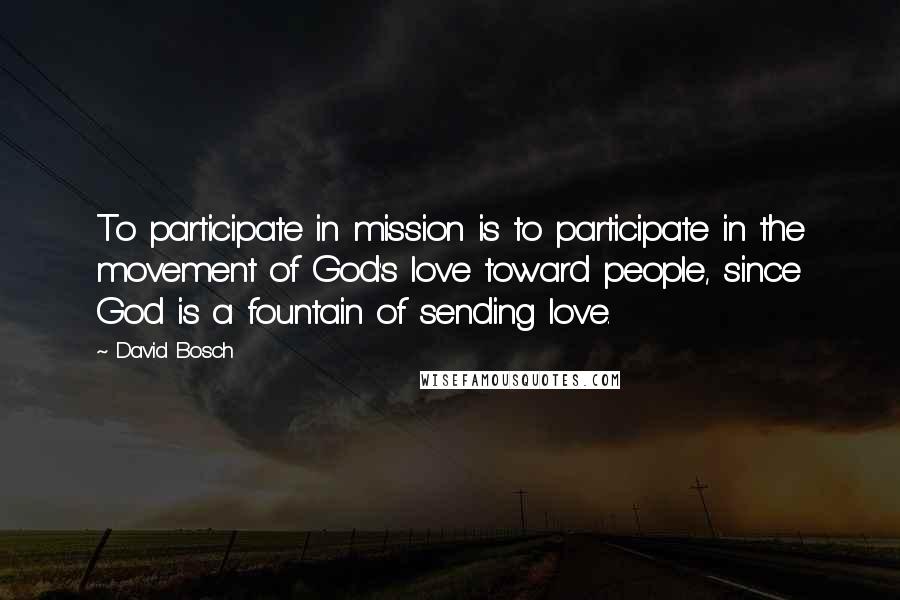 David Bosch Quotes: To participate in mission is to participate in the movement of God's love toward people, since God is a fountain of sending love.