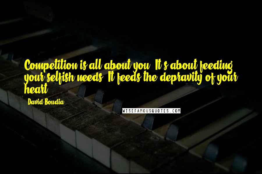 David Boudia Quotes: Competition is all about you. It's about feeding your selfish needs. It feeds the depravity of your heart.