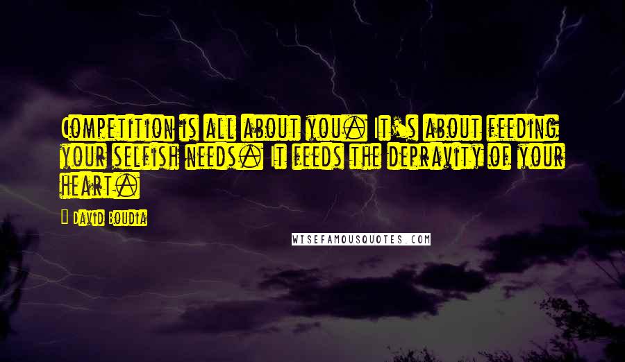 David Boudia Quotes: Competition is all about you. It's about feeding your selfish needs. It feeds the depravity of your heart.