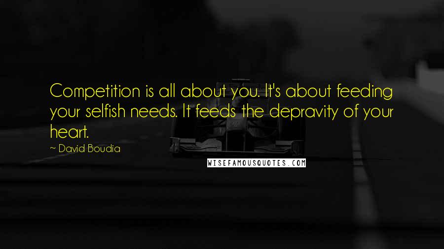 David Boudia Quotes: Competition is all about you. It's about feeding your selfish needs. It feeds the depravity of your heart.