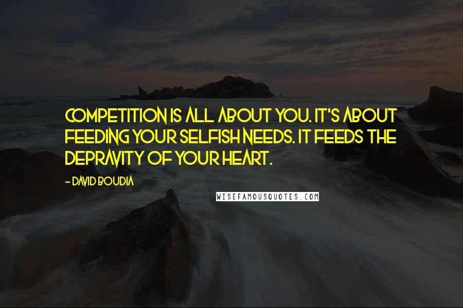 David Boudia Quotes: Competition is all about you. It's about feeding your selfish needs. It feeds the depravity of your heart.