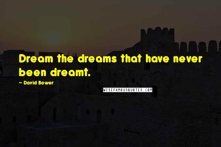 David Bower Quotes: Dream the dreams that have never been dreamt.