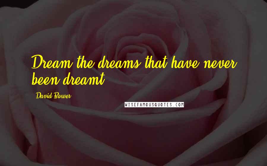 David Bower Quotes: Dream the dreams that have never been dreamt.