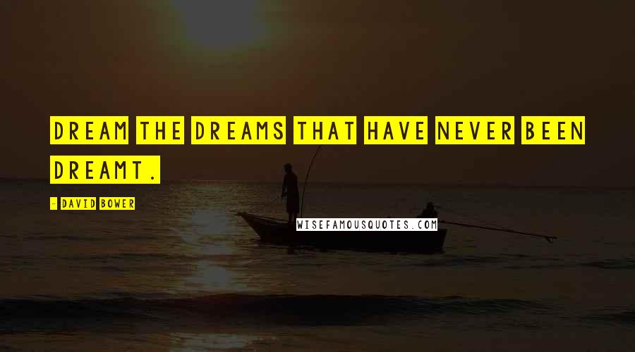 David Bower Quotes: Dream the dreams that have never been dreamt.