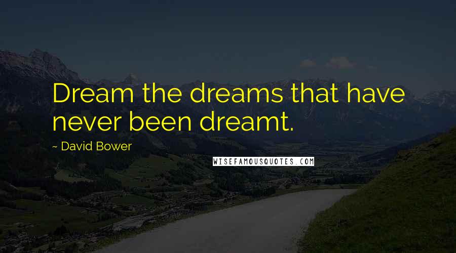 David Bower Quotes: Dream the dreams that have never been dreamt.