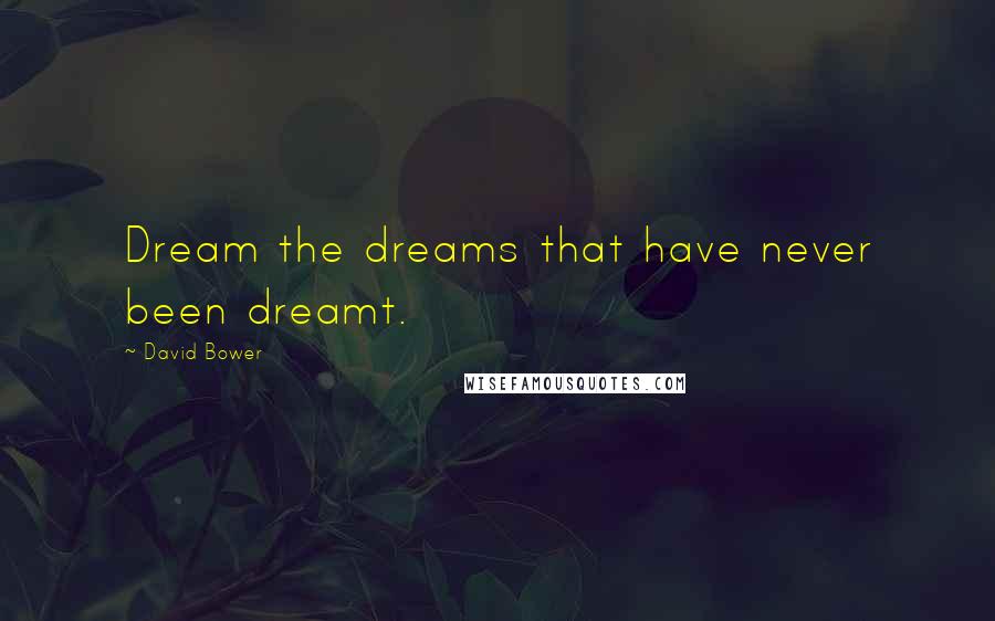 David Bower Quotes: Dream the dreams that have never been dreamt.