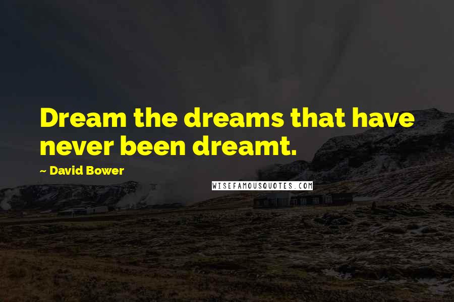 David Bower Quotes: Dream the dreams that have never been dreamt.