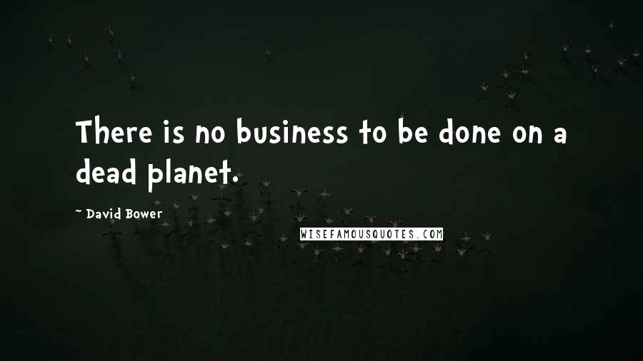 David Bower Quotes: There is no business to be done on a dead planet.