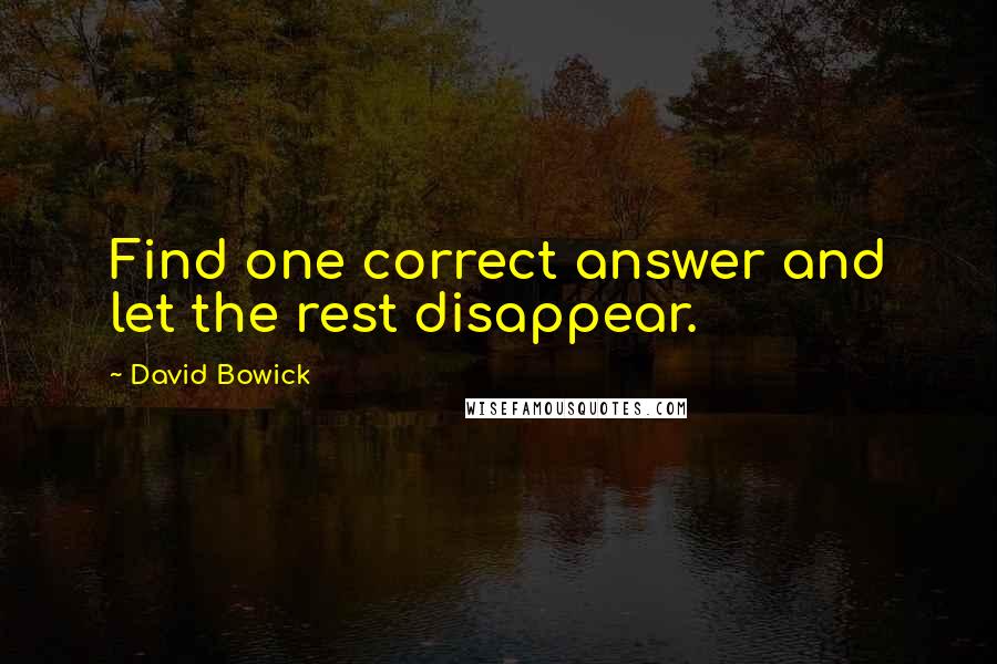 David Bowick Quotes: Find one correct answer and let the rest disappear.