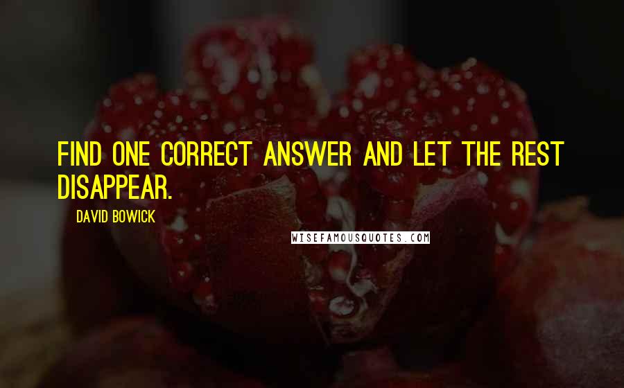 David Bowick Quotes: Find one correct answer and let the rest disappear.