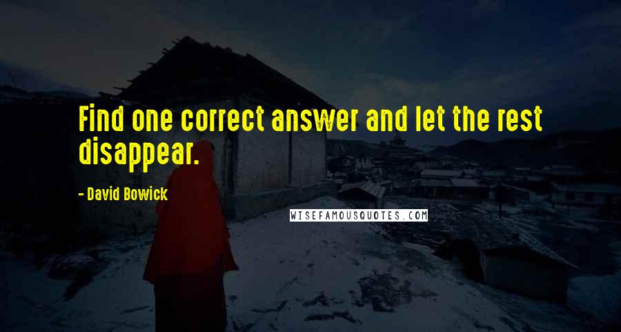 David Bowick Quotes: Find one correct answer and let the rest disappear.