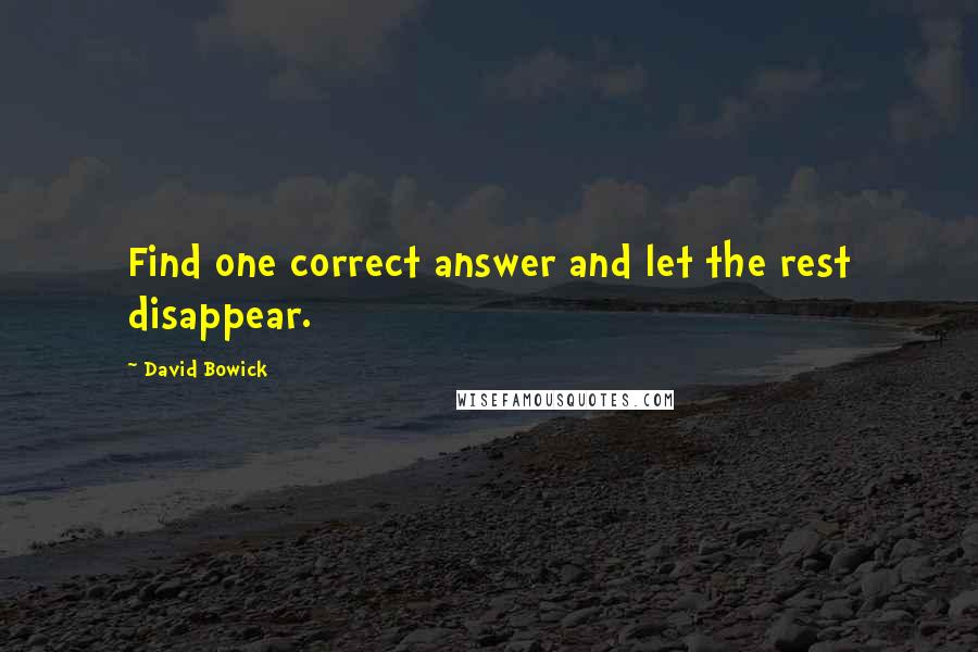 David Bowick Quotes: Find one correct answer and let the rest disappear.