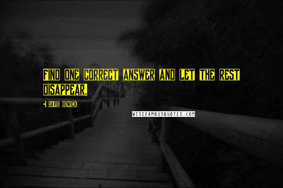 David Bowick Quotes: Find one correct answer and let the rest disappear.