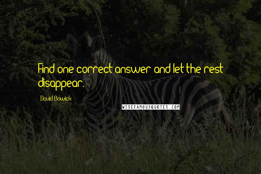 David Bowick Quotes: Find one correct answer and let the rest disappear.