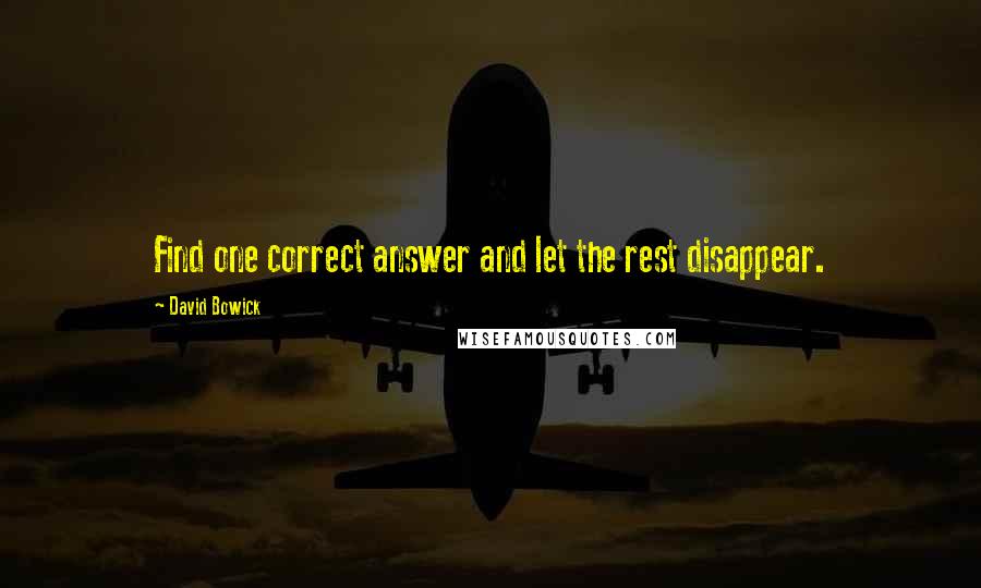 David Bowick Quotes: Find one correct answer and let the rest disappear.