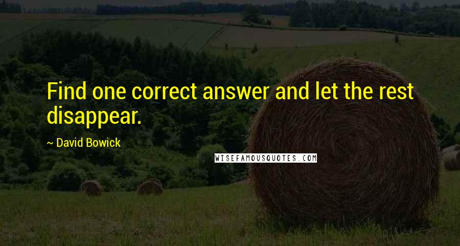 David Bowick Quotes: Find one correct answer and let the rest disappear.