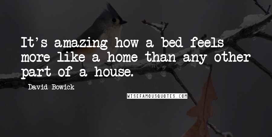 David Bowick Quotes: It's amazing how a bed feels more like a home than any other part of a house.