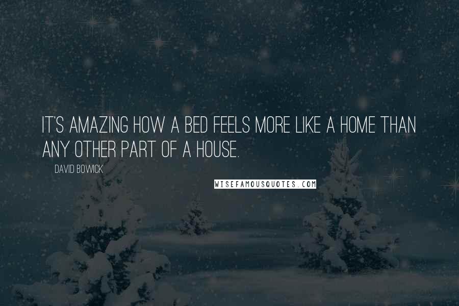 David Bowick Quotes: It's amazing how a bed feels more like a home than any other part of a house.