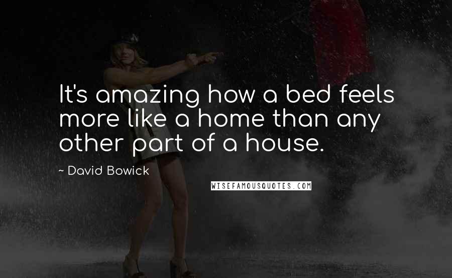 David Bowick Quotes: It's amazing how a bed feels more like a home than any other part of a house.