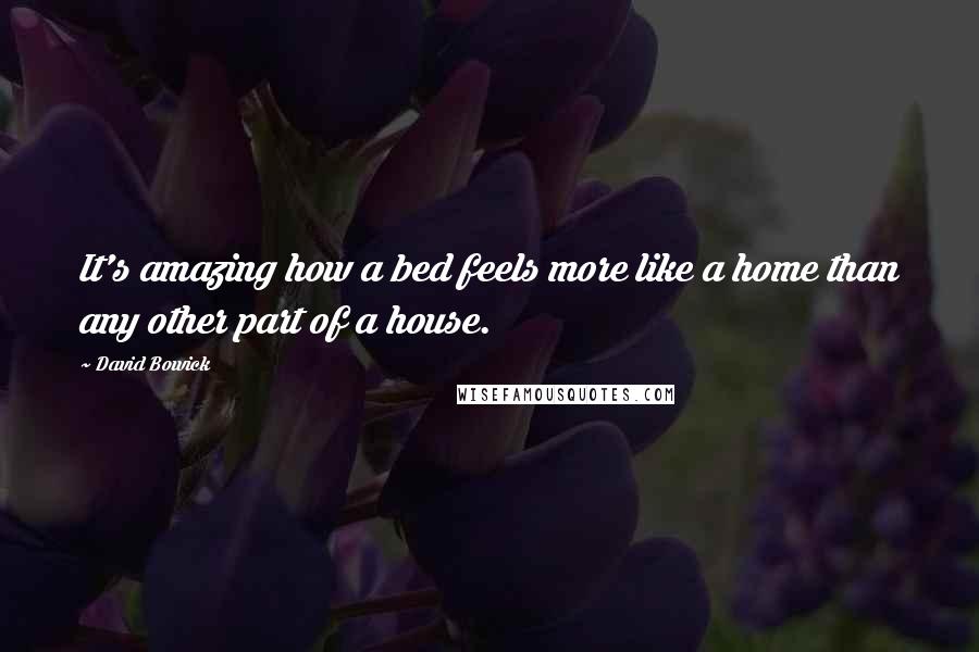 David Bowick Quotes: It's amazing how a bed feels more like a home than any other part of a house.