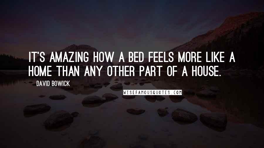 David Bowick Quotes: It's amazing how a bed feels more like a home than any other part of a house.