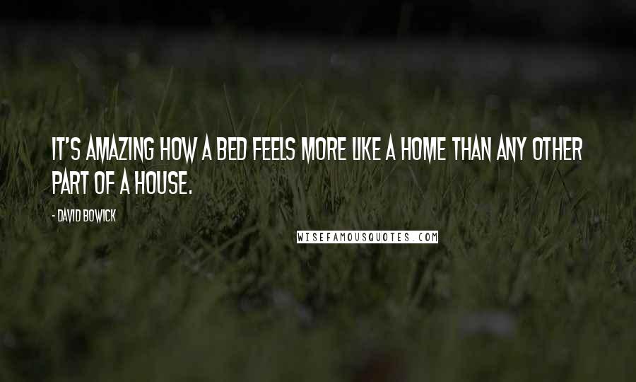 David Bowick Quotes: It's amazing how a bed feels more like a home than any other part of a house.