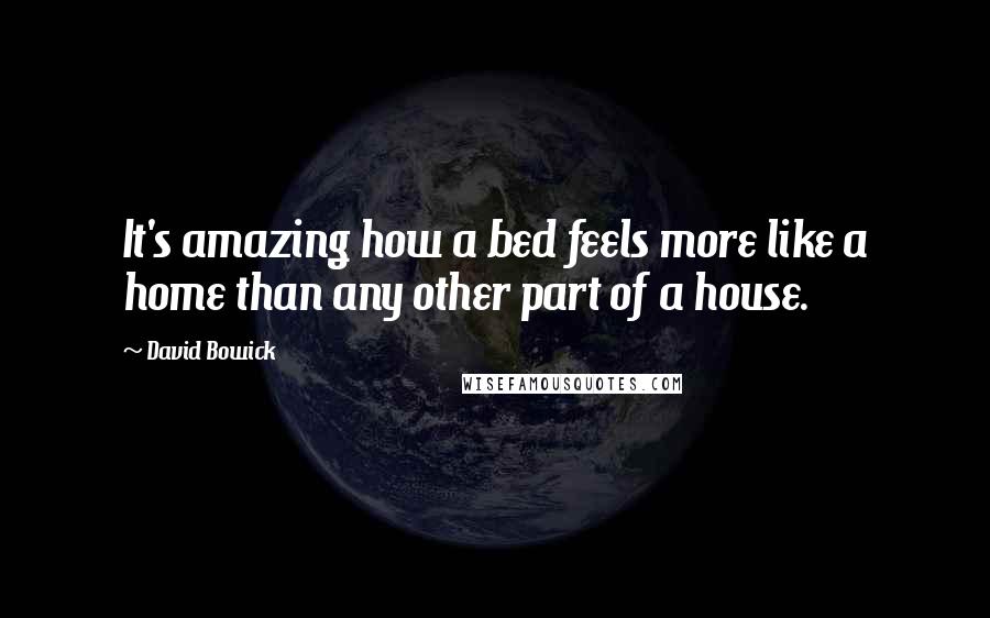 David Bowick Quotes: It's amazing how a bed feels more like a home than any other part of a house.