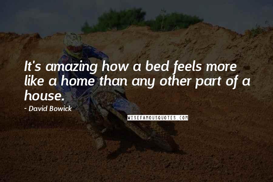 David Bowick Quotes: It's amazing how a bed feels more like a home than any other part of a house.