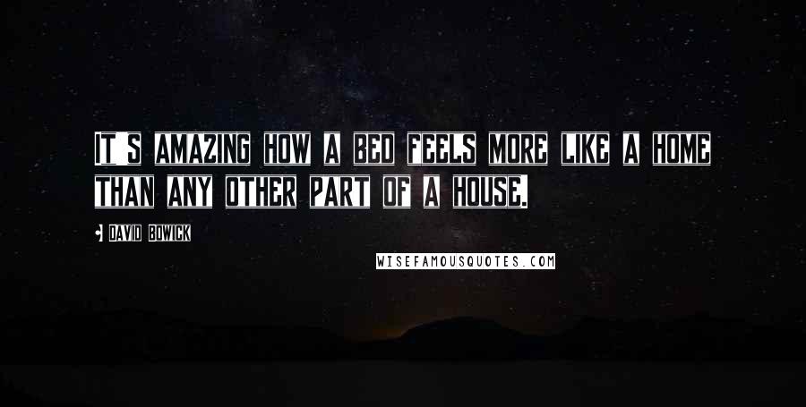 David Bowick Quotes: It's amazing how a bed feels more like a home than any other part of a house.