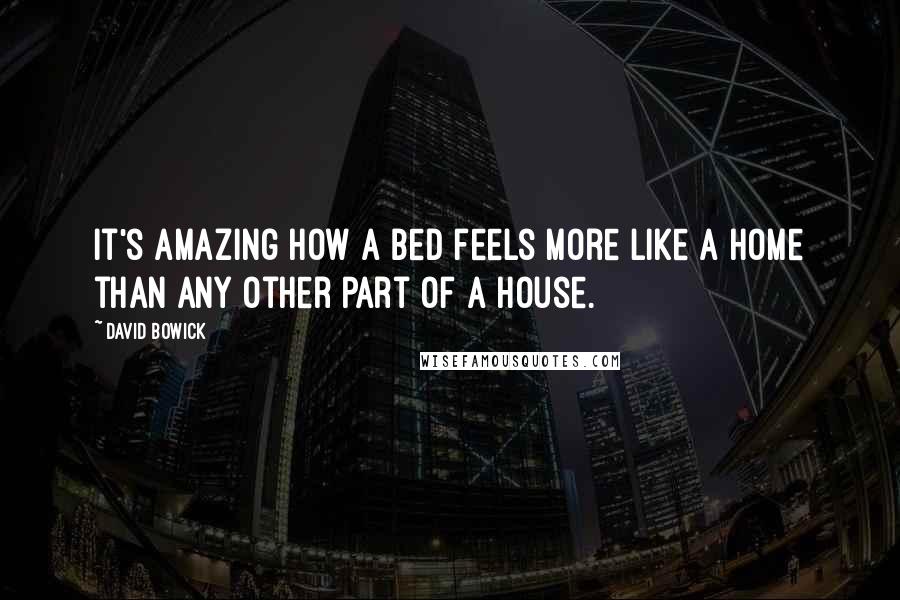 David Bowick Quotes: It's amazing how a bed feels more like a home than any other part of a house.