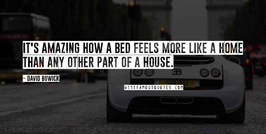 David Bowick Quotes: It's amazing how a bed feels more like a home than any other part of a house.