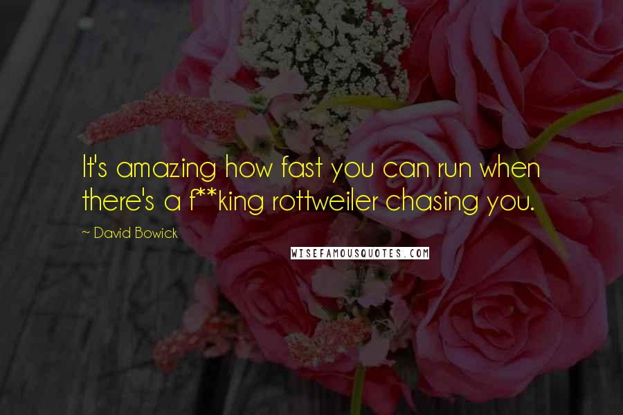 David Bowick Quotes: It's amazing how fast you can run when there's a f**king rottweiler chasing you.