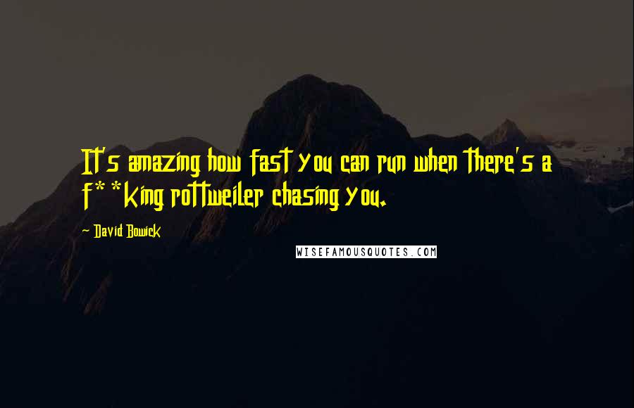 David Bowick Quotes: It's amazing how fast you can run when there's a f**king rottweiler chasing you.