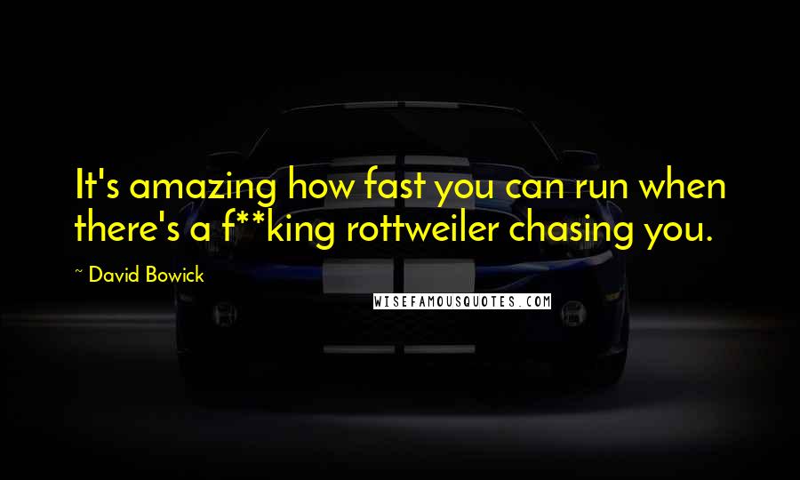 David Bowick Quotes: It's amazing how fast you can run when there's a f**king rottweiler chasing you.