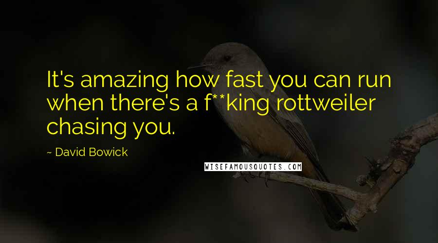 David Bowick Quotes: It's amazing how fast you can run when there's a f**king rottweiler chasing you.