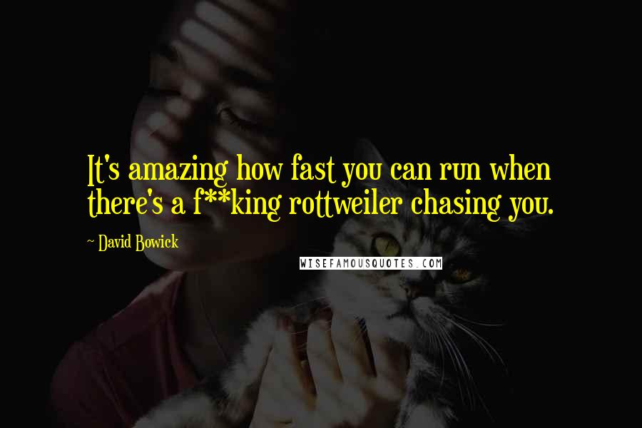 David Bowick Quotes: It's amazing how fast you can run when there's a f**king rottweiler chasing you.