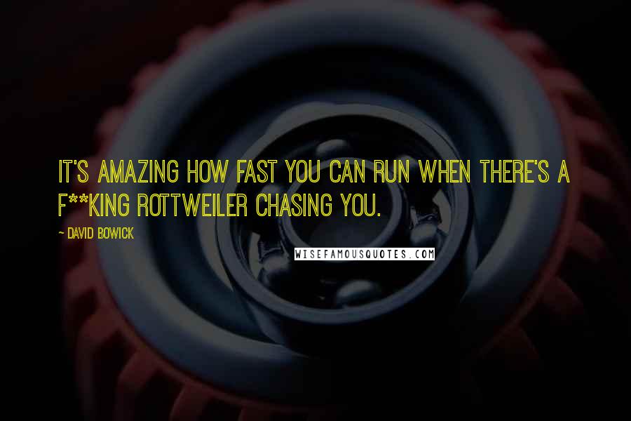 David Bowick Quotes: It's amazing how fast you can run when there's a f**king rottweiler chasing you.