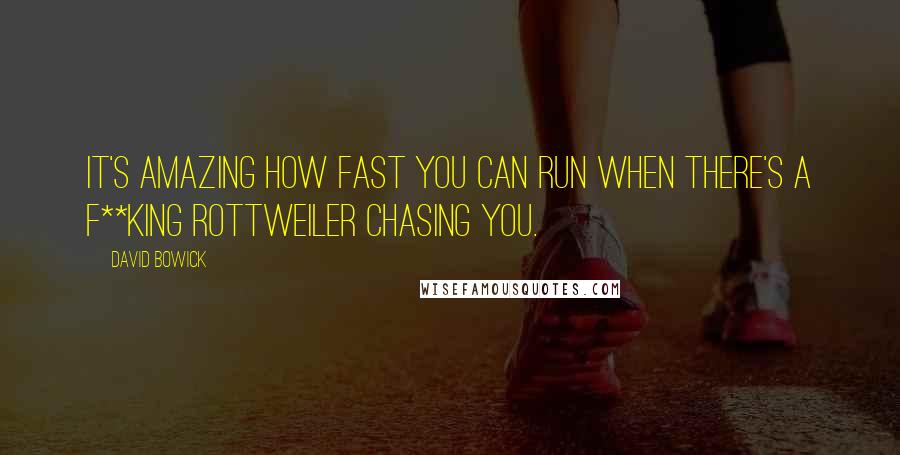 David Bowick Quotes: It's amazing how fast you can run when there's a f**king rottweiler chasing you.