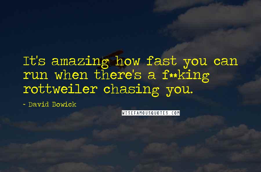 David Bowick Quotes: It's amazing how fast you can run when there's a f**king rottweiler chasing you.