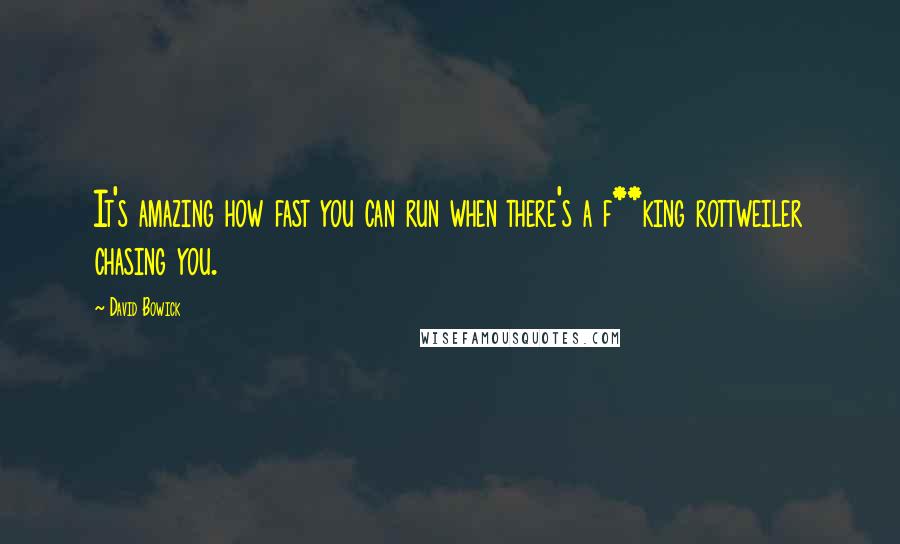 David Bowick Quotes: It's amazing how fast you can run when there's a f**king rottweiler chasing you.