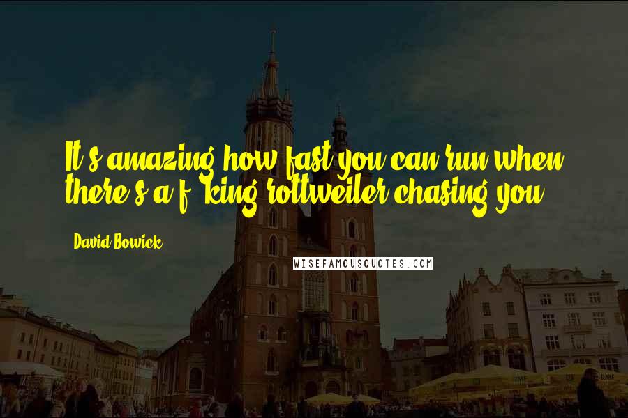 David Bowick Quotes: It's amazing how fast you can run when there's a f**king rottweiler chasing you.