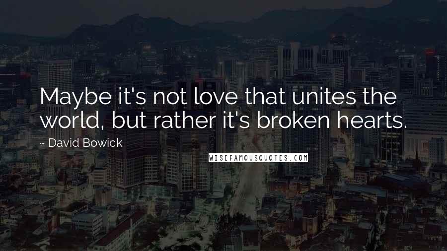 David Bowick Quotes: Maybe it's not love that unites the world, but rather it's broken hearts.