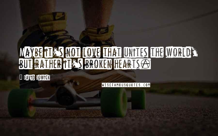 David Bowick Quotes: Maybe it's not love that unites the world, but rather it's broken hearts.