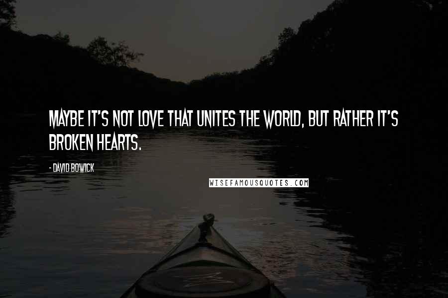 David Bowick Quotes: Maybe it's not love that unites the world, but rather it's broken hearts.