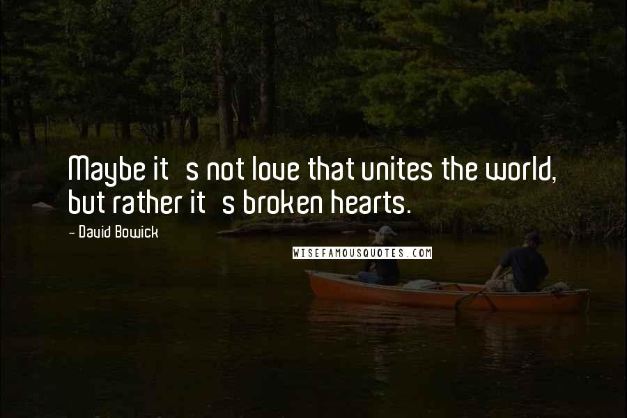 David Bowick Quotes: Maybe it's not love that unites the world, but rather it's broken hearts.