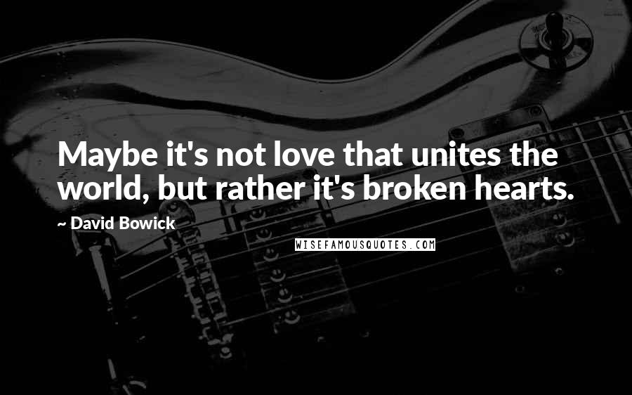 David Bowick Quotes: Maybe it's not love that unites the world, but rather it's broken hearts.