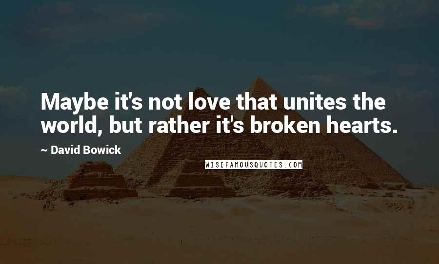 David Bowick Quotes: Maybe it's not love that unites the world, but rather it's broken hearts.