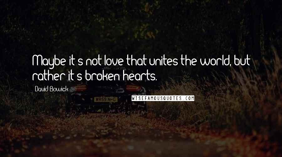 David Bowick Quotes: Maybe it's not love that unites the world, but rather it's broken hearts.