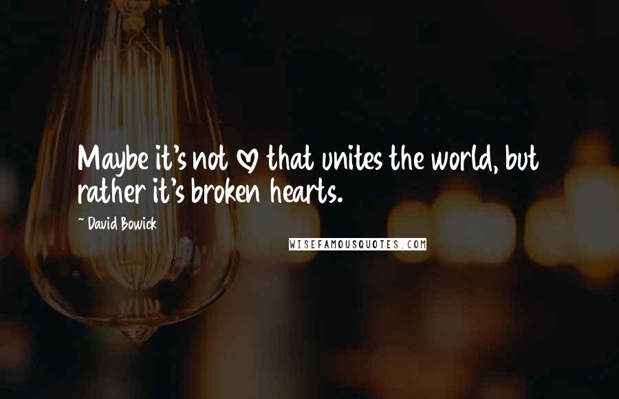 David Bowick Quotes: Maybe it's not love that unites the world, but rather it's broken hearts.