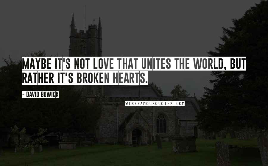 David Bowick Quotes: Maybe it's not love that unites the world, but rather it's broken hearts.